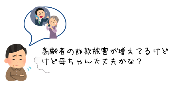 高齢者の詐欺被害が増えてるけどけど母ちゃん大丈夫かな？